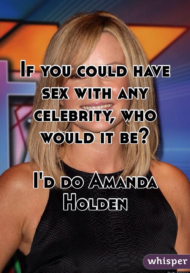 If you could have sex with any celebrity, who would it be? 

I'd do Amanda Holden