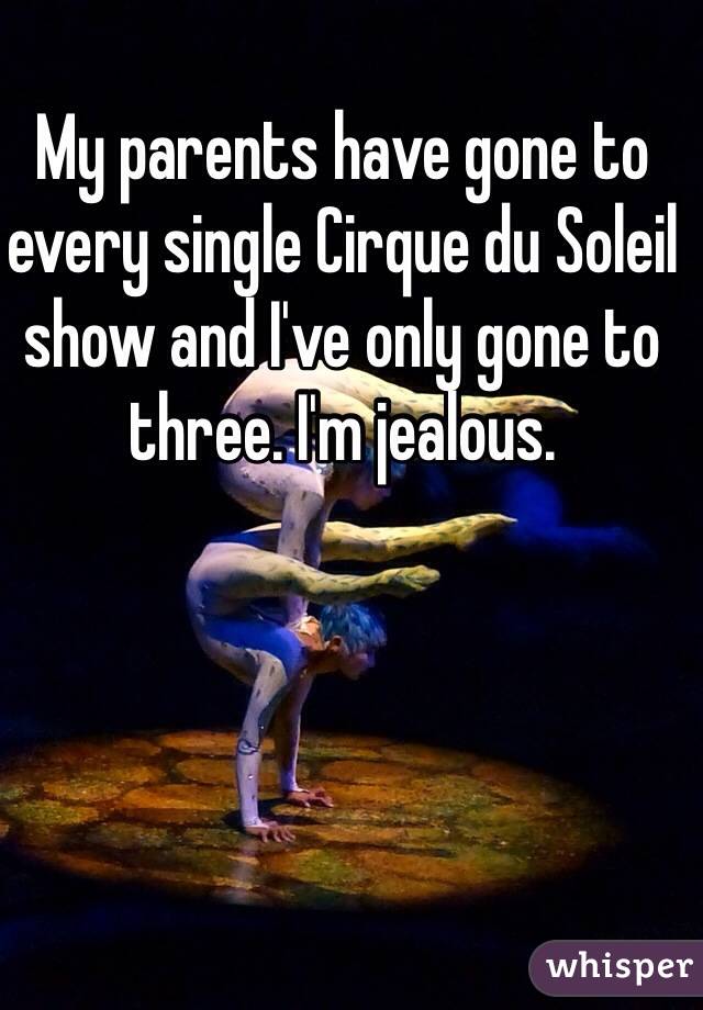 My parents have gone to every single Cirque du Soleil show and I've only gone to three. I'm jealous. 