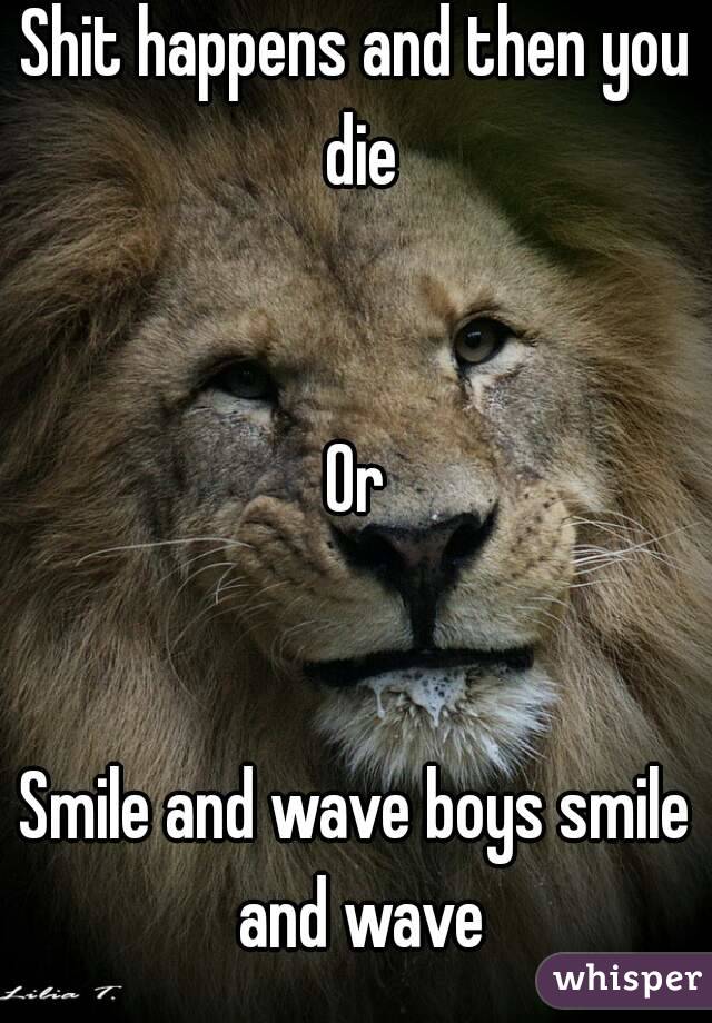 Shit happens and then you die


Or


Smile and wave boys smile and wave