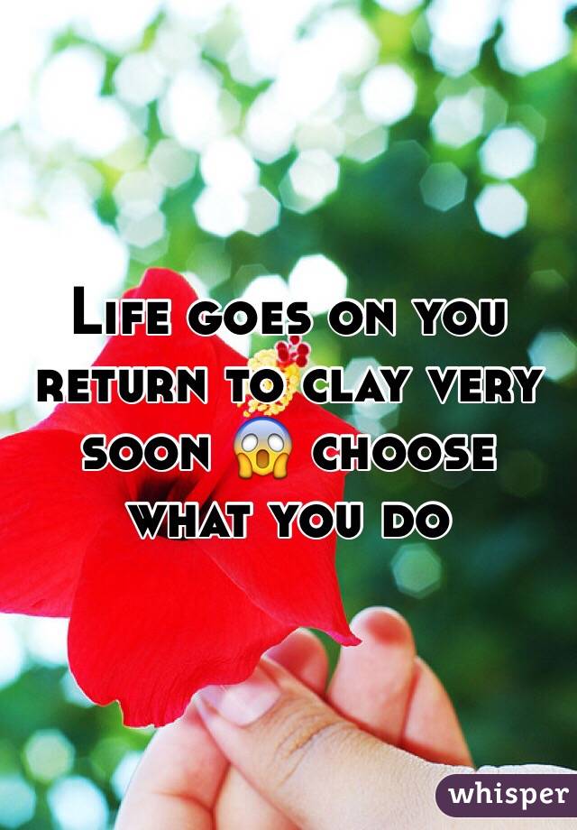 Life goes on you return to clay very soon 😱 choose what you do 