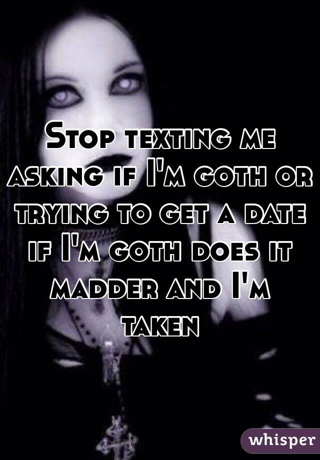 Stop texting me asking if I'm goth or trying to get a date  if I'm goth does it madder and I'm taken