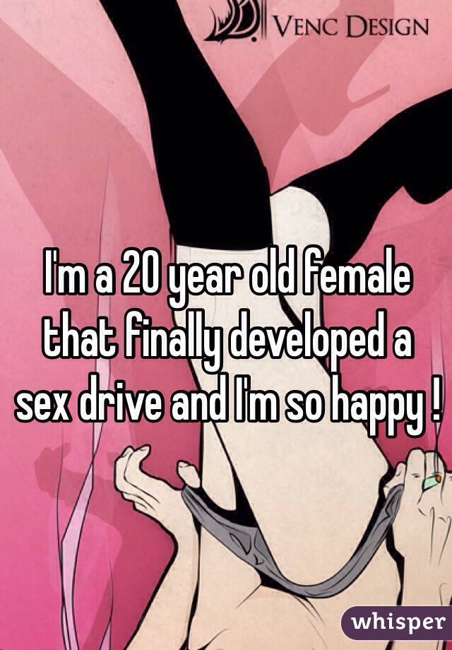 I'm a 20 year old female that finally developed a sex drive and I'm so happy ! 