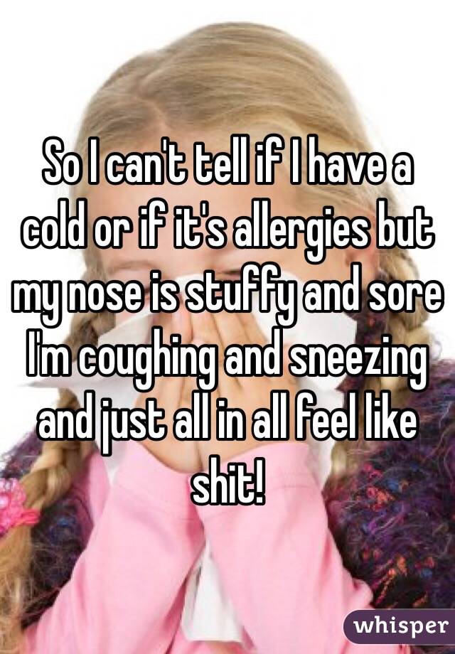 So I can't tell if I have a cold or if it's allergies but my nose is stuffy and sore I'm coughing and sneezing and just all in all feel like shit!