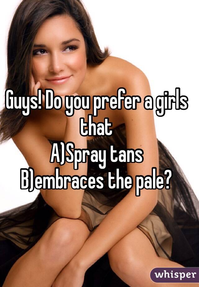 Guys! Do you prefer a girls that 
A)Spray tans
B)embraces the pale? 