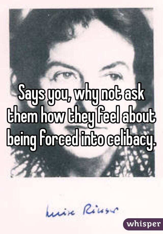 Says you, why not ask them how they feel about being forced into celibacy. 