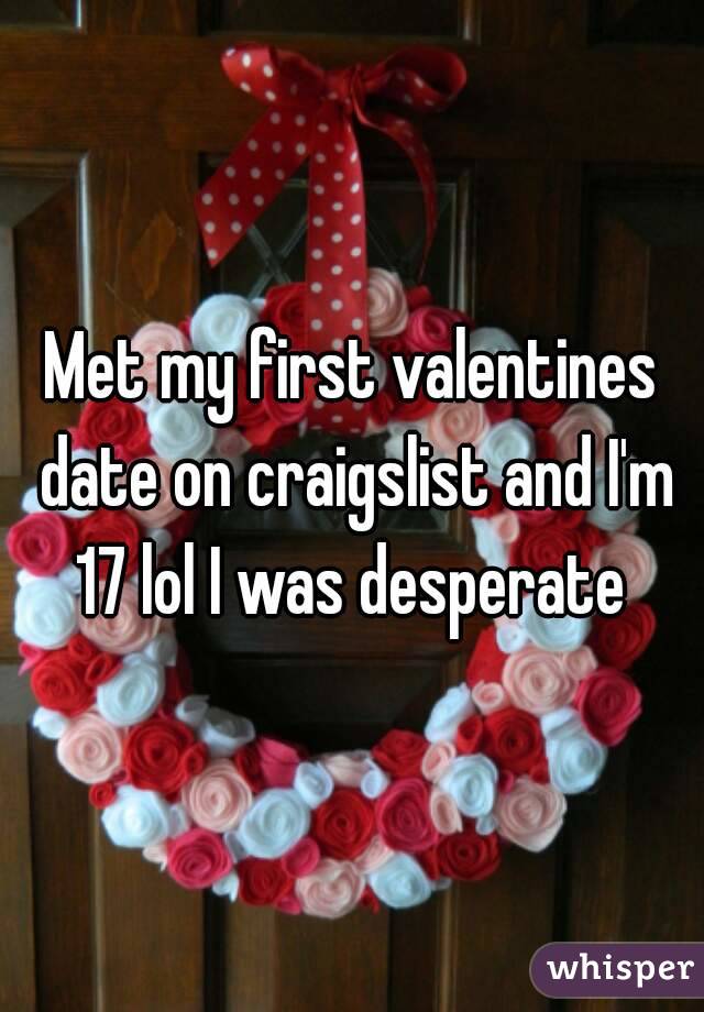 Met my first valentines date on craigslist and I'm 17 lol I was desperate 