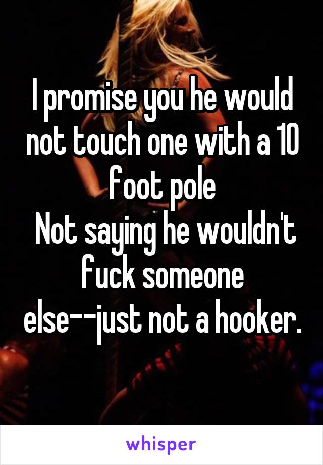 I promise you he would not touch one with a 10 foot pole
 Not saying he wouldn't fuck someone else--just not a hooker. 