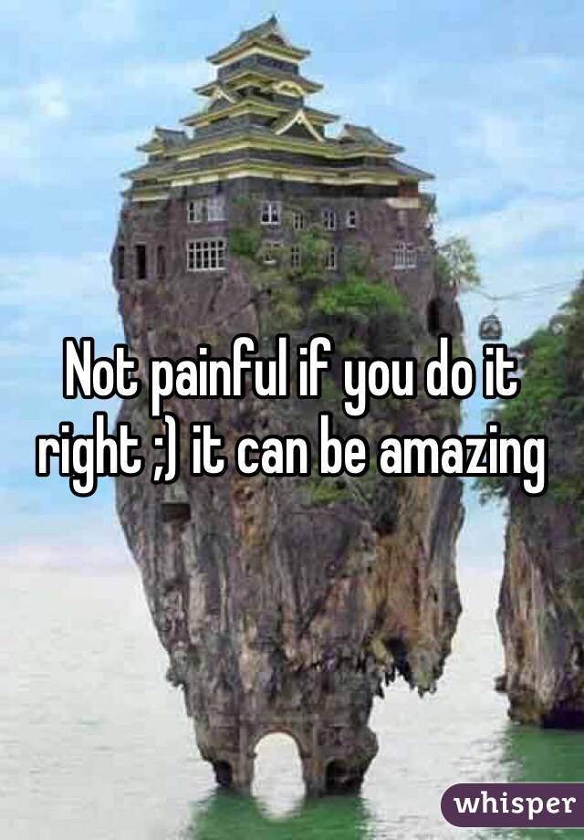Not painful if you do it right ;) it can be amazing 