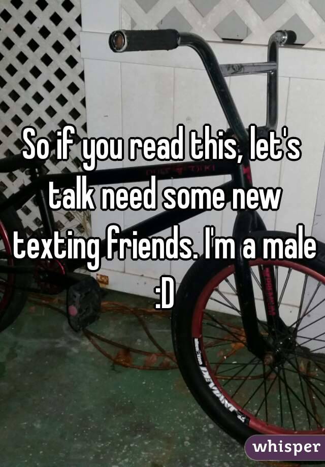So if you read this, let's talk need some new texting friends. I'm a male :D