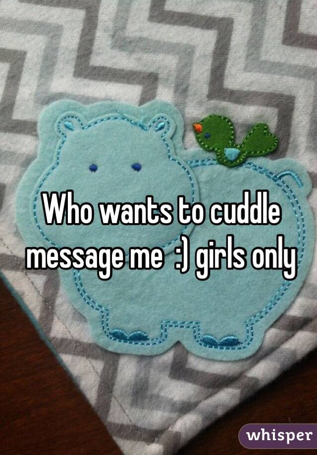 Who wants to cuddle message me  :) girls only 