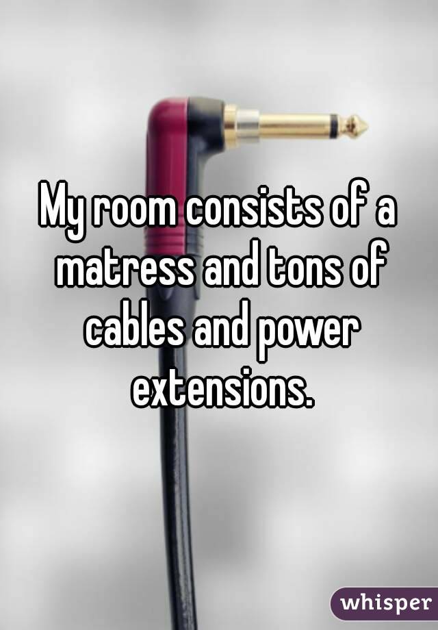 My room consists of a matress and tons of cables and power extensions.