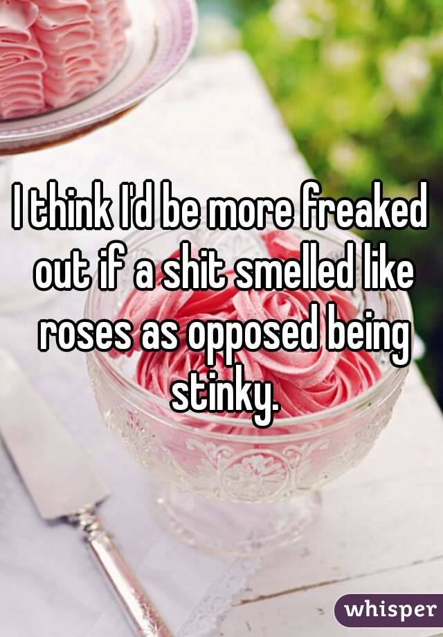 I think I'd be more freaked out if a shit smelled like roses as opposed being stinky.