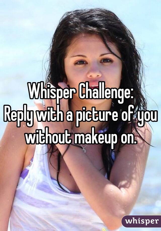 Whisper Challenge:
Reply with a picture of you without makeup on. 