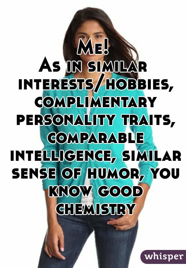 Me!
As in similar interests/hobbies, complimentary personality traits, comparable intelligence, similar sense of humor, you know good chemistry