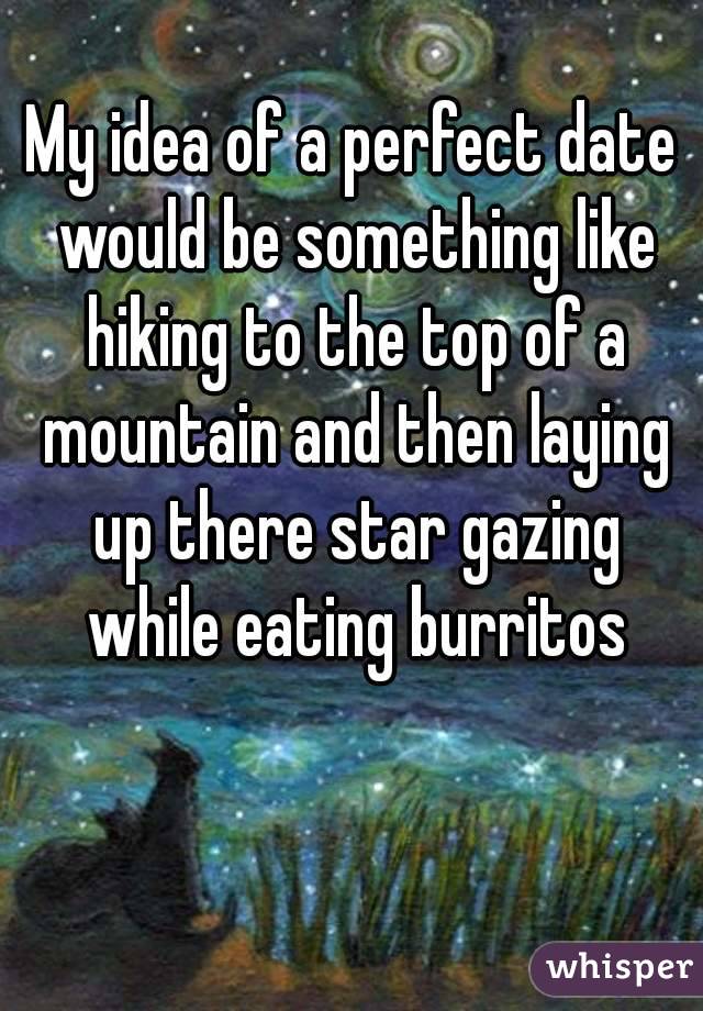 My idea of a perfect date would be something like hiking to the top of a mountain and then laying up there star gazing while eating burritos