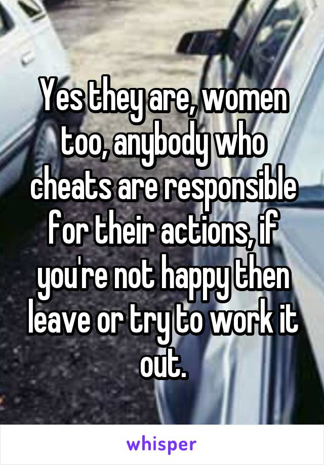 Yes they are, women too, anybody who cheats are responsible for their actions, if you're not happy then leave or try to work it out.