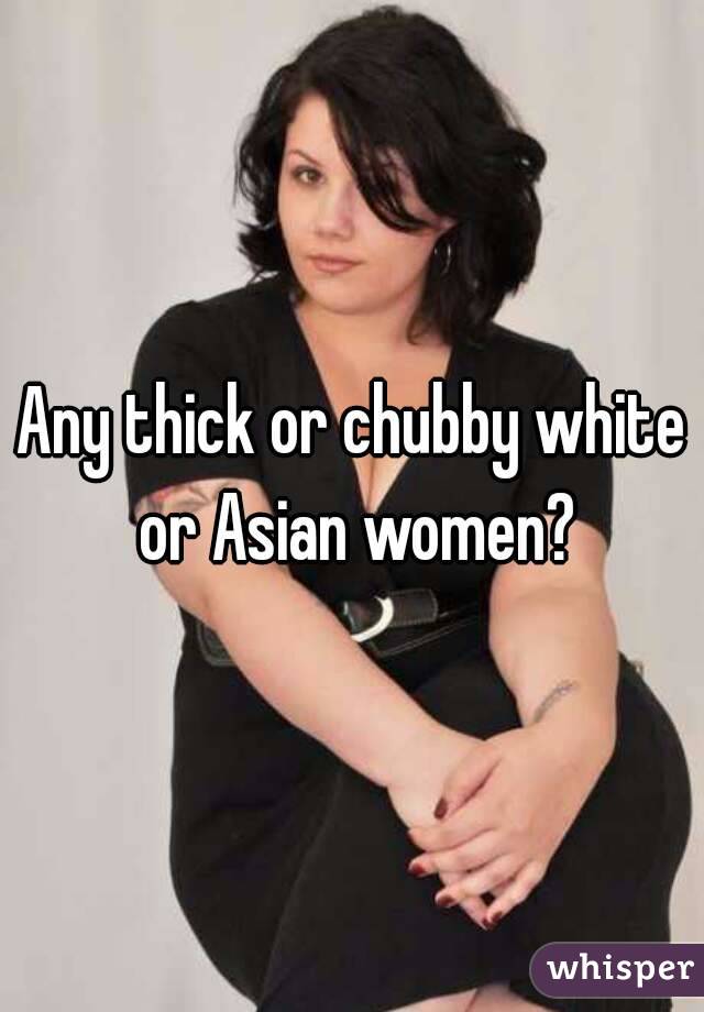 Any thick or chubby white or Asian women?