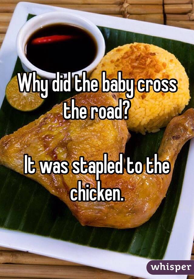 Why did the baby cross the road? 

It was stapled to the chicken. 