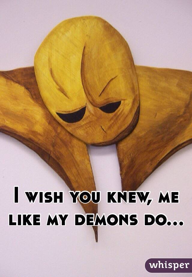 I wish you knew, me like my demons do...