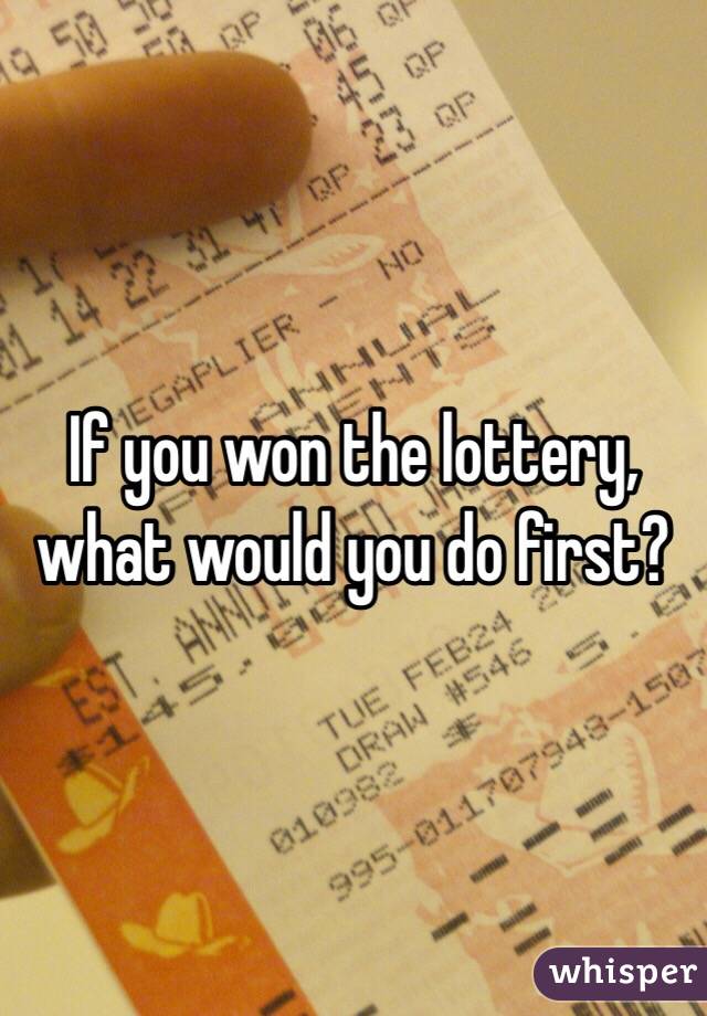If you won the lottery, what would you do first? 