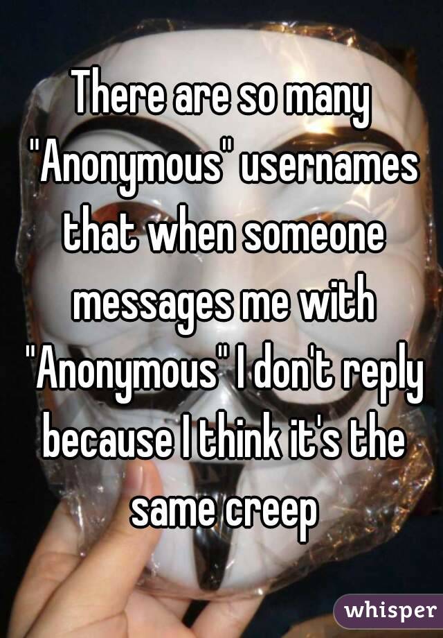 There are so many "Anonymous" usernames that when someone messages me with "Anonymous" I don't reply because I think it's the same creep