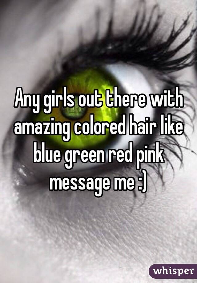 Any girls out there with amazing colored hair like blue green red pink message me :)