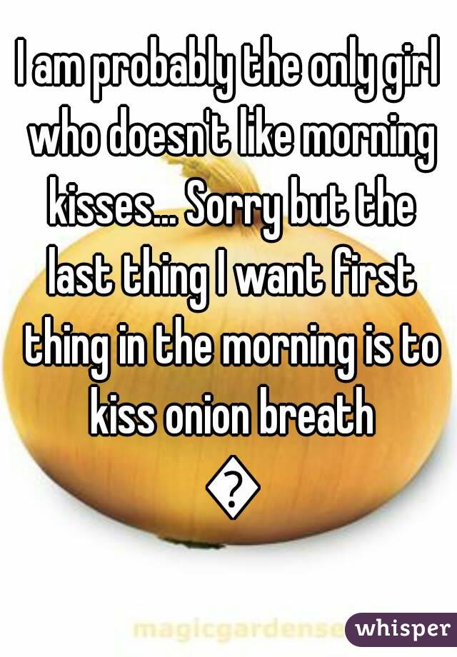 I am probably the only girl who doesn't like morning kisses... Sorry but the last thing I want first thing in the morning is to kiss onion breath 😓