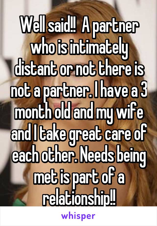 Well said!!  A partner who is intimately distant or not there is not a partner. I have a 3 month old and my wife and I take great care of each other. Needs being met is part of a relationship!!