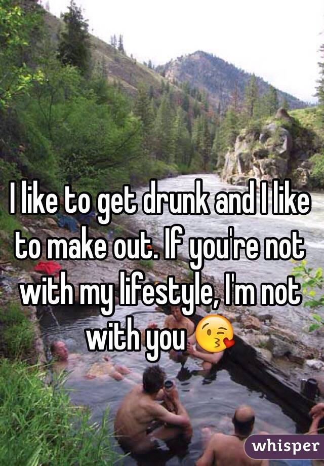 I like to get drunk and I like to make out. If you're not with my lifestyle, I'm not with you 😘