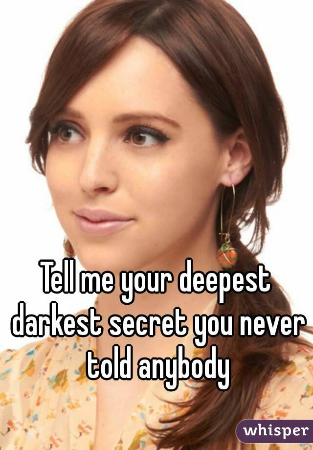Tell me your deepest darkest secret you never told anybody