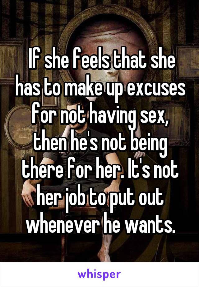  If she feels that she has to make up excuses for not having sex, then he's not being there for her. It's not her job to put out whenever he wants.