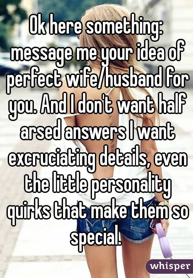 Ok here something: message me your idea of perfect wife/husband for you. And I don't want half arsed answers I want excruciating details, even the little personality quirks that make them so special. 