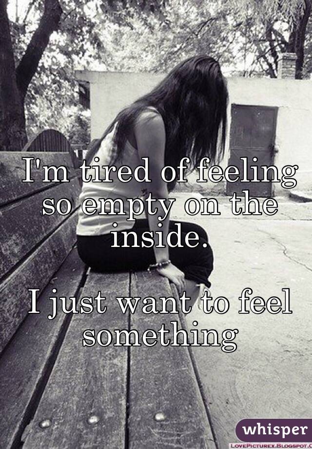 I'm tired of feeling so empty on the inside.

I just want to feel something