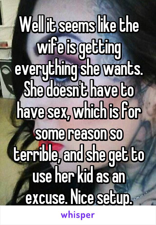 Well it seems like the wife is getting everything she wants. She doesn't have to have sex, which is for some reason so terrible, and she get to use her kid as an excuse. Nice setup.