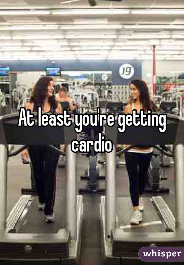 At least you're getting cardio