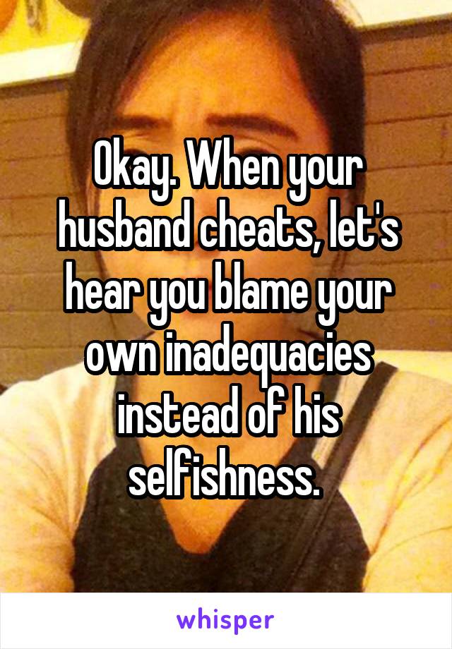 Okay. When your husband cheats, let's hear you blame your own inadequacies instead of his selfishness. 