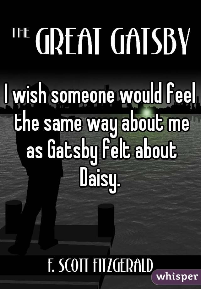 I wish someone would feel the same way about me as Gatsby felt about Daisy. 
