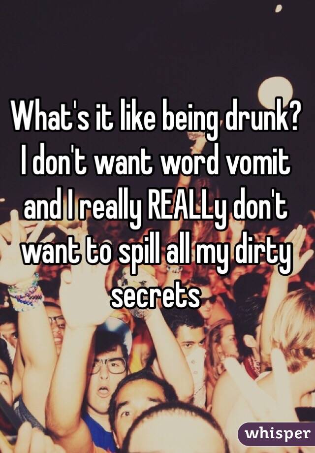 What's it like being drunk? I don't want word vomit and I really REALLy don't want to spill all my dirty secrets