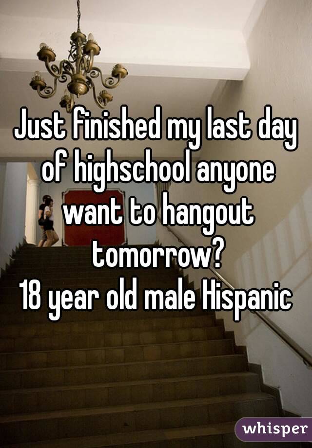 Just finished my last day of highschool anyone want to hangout tomorrow?
18 year old male Hispanic

