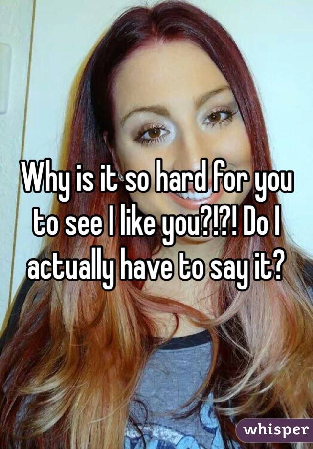 Why is it so hard for you to see I like you?!?! Do I actually have to say it?