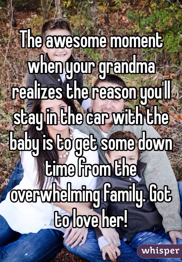 The awesome moment when your grandma realizes the reason you'll stay in the car with the baby is to get some down time from the overwhelming family. Got to love her! 