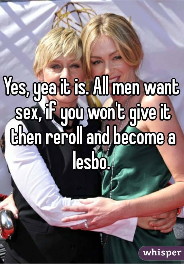 Yes, yea it is. All men want sex, if you won't give it then reroll and become a lesbo. 