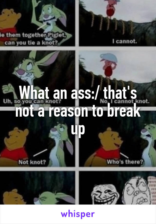 What an ass:/ that's not a reason to break up