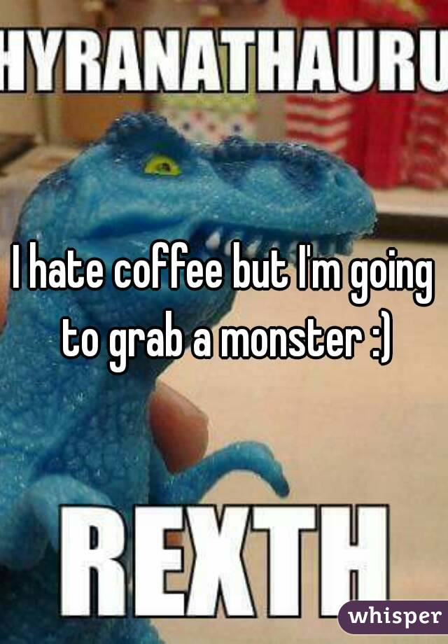 I hate coffee but I'm going to grab a monster :)