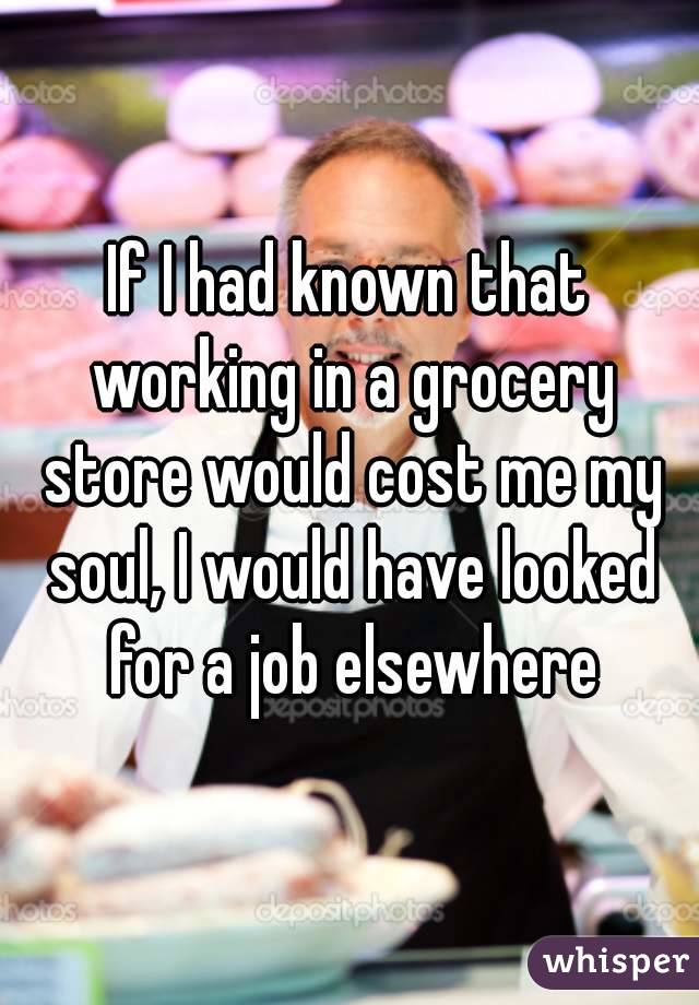 If I had known that working in a grocery store would cost me my soul, I would have looked for a job elsewhere