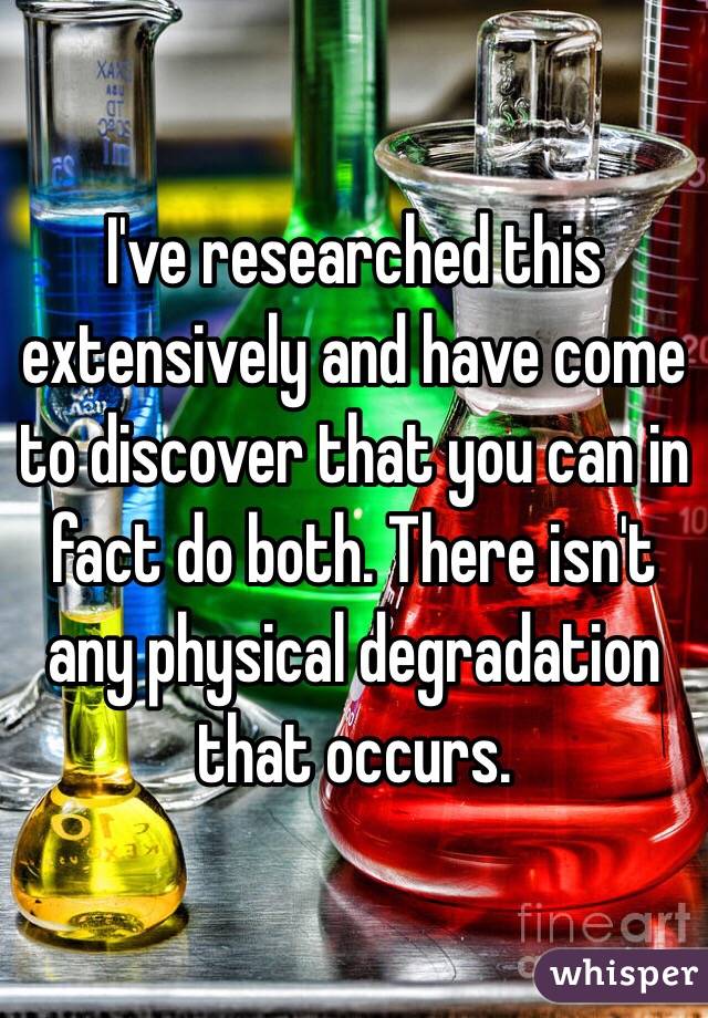 I've researched this extensively and have come to discover that you can in fact do both. There isn't any physical degradation that occurs. 