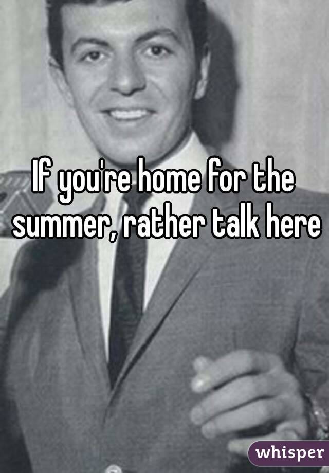 If you're home for the summer, rather talk here 