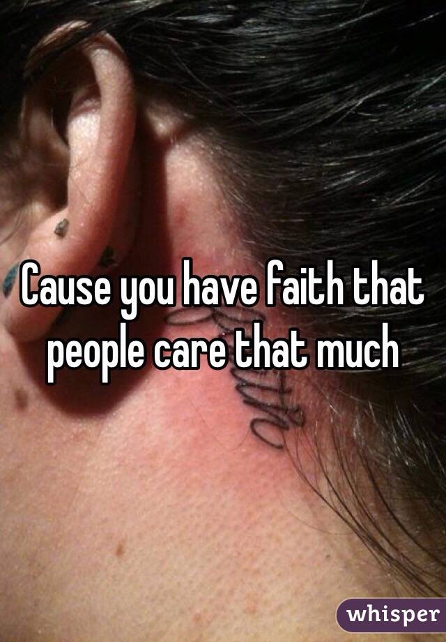 Cause you have faith that people care that much