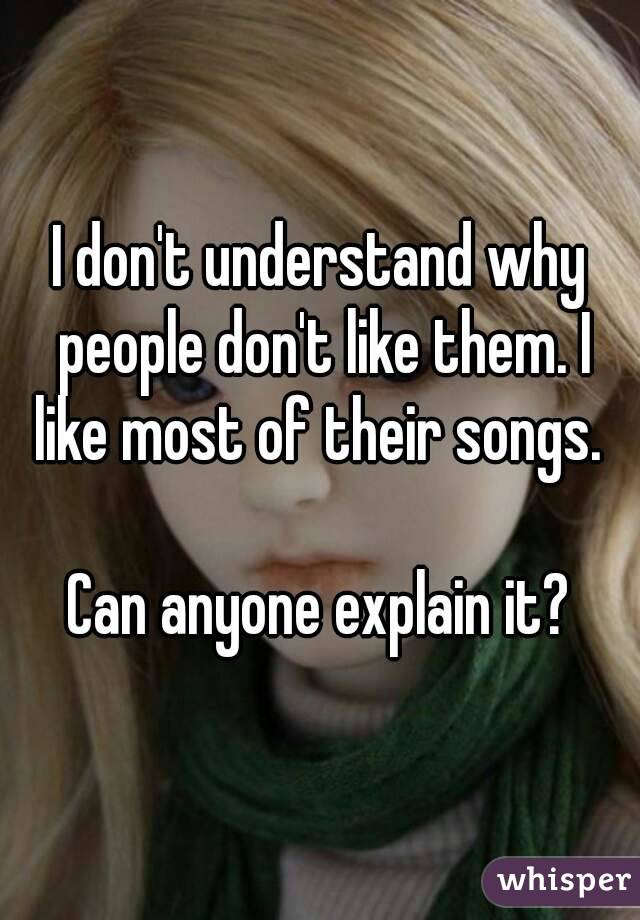 I don't understand why people don't like them. I like most of their songs. 

Can anyone explain it?