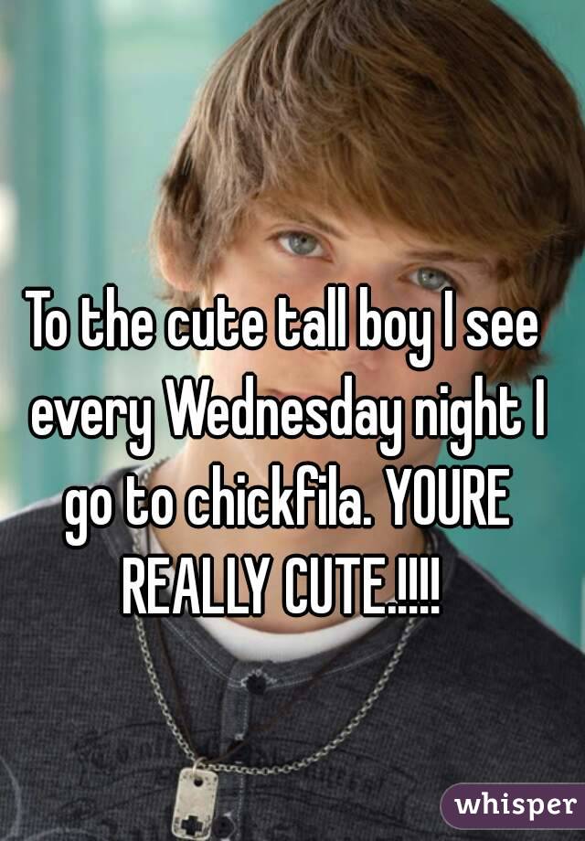 To the cute tall boy I see every Wednesday night I go to chickfila. YOURE REALLY CUTE.!!!! 